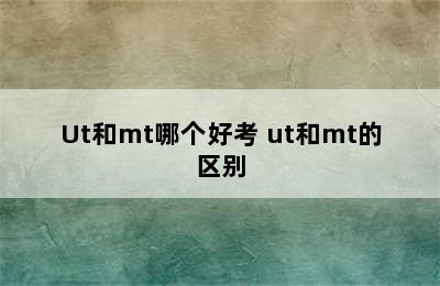 Ut和mt哪个好考 ut和mt的区别